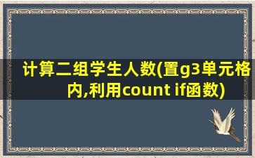 计算二组学生人数(置g3单元格内,利用count if函数)